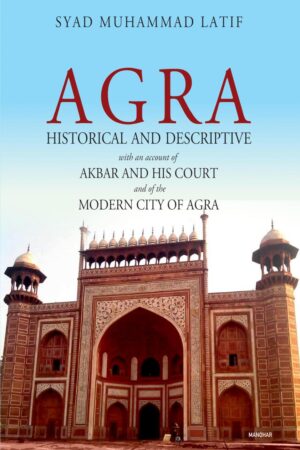 Agra: Historical and Descriptive with an Account of Akbar and his Court and of the Modern City of Agra