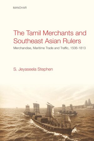 The Tamil Merchants and Southeast Asian Rulers: Merchandise, Maritime Trade and Traffic, 1506-1813