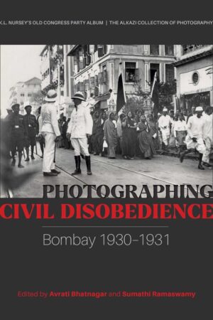 Photographing Civil Disobedience: Bombay 1930–1931 Edited by Avrati Bhatnagar and Sumathi Ramaswamy