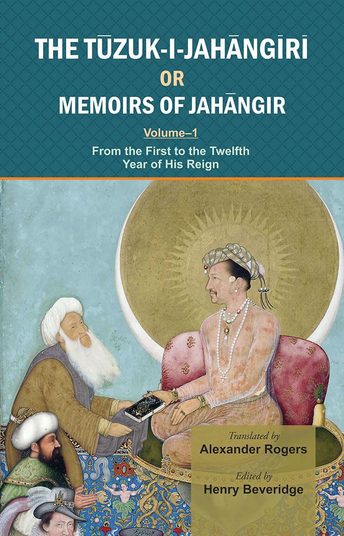 The Tuzuk-i-Jahangiri or Memoirs of Jahangir: From the First to the Twelfth Year of His Reign (Vol. I)