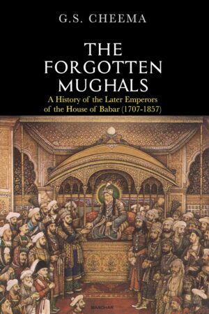 The Forgotten Mughals: A History of the Later Emperors of the House of Babar (1707-1857)
