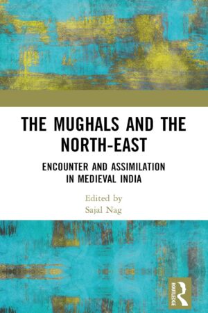 The Mughals and the North-East: Encounter and Assimilation in Medieval India