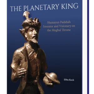 The Planetary King: Humayun Padshah, Inventor and Visionary on the Mughal Throne By Ebba Koch