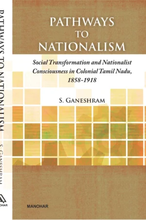 Pathways to Nationalism: Social Transformation and Nationalist Conciousness in Colonial Tamil Nadu, 1858-1918